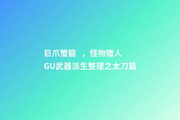 巨爪蟹龍，怪物獵人GU武器派生整理之太刀篇